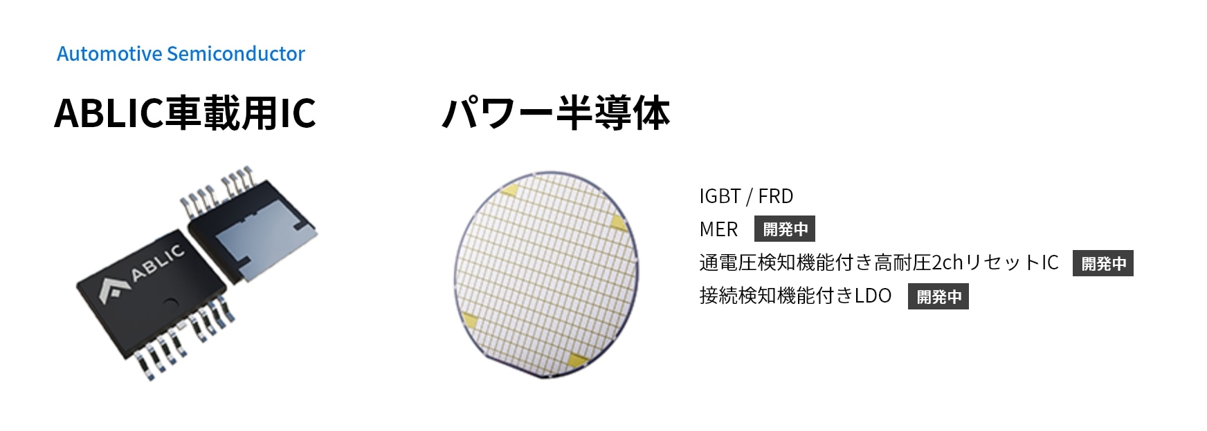 Automotive Semiconductor ABLIC車載用IC パワー半導体 IGBT / FRD MER 開発中 通電圧検知機能付き高耐圧2chリセットIC 開発中 接続検知機能付きLDO 開発中