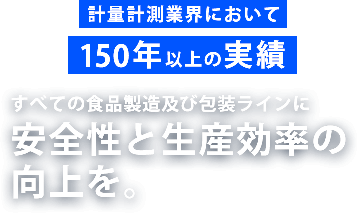 計量計測業界において150年以上の実績 すべての食品製造及び包装ラインに安全性と生産効率の向上を。